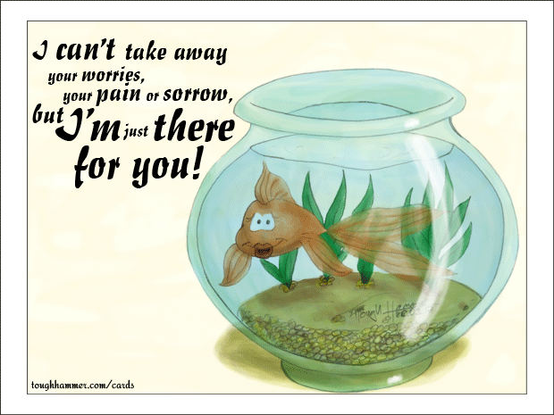 Goldfish in a fishbowl: &ldquo;I can't take away your worries, your pain or sorrow, but I'm just there for you!&rdquo;