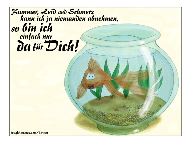 Goldfisch im Goldfischglas: &ldquo;Kummer, Leid und Schmerz kann ich ja niemanden abnehmen, so bin ich einfach nur da f&uuml; Dich!&rdquo;